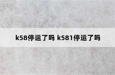 k58停运了吗 k581停运了吗